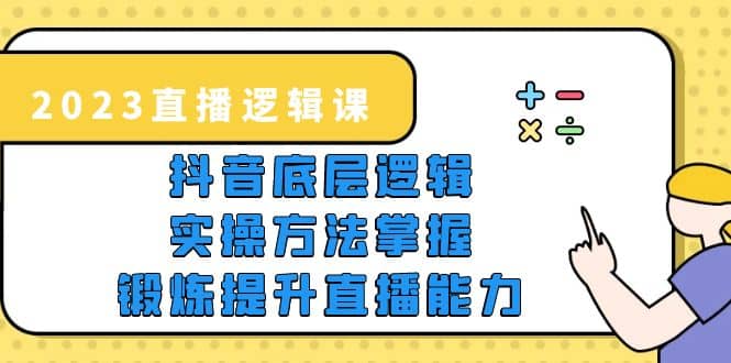 2023直播·逻辑课，抖音底层逻辑+实操方法掌握，锻炼提升直播能力小鳄启创-网创项目资源站-副业项目-创业项目-搞钱项目小鳄启创