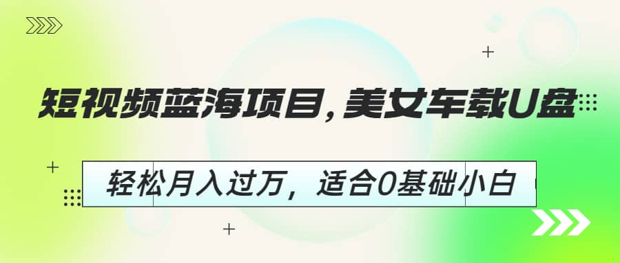 短视频蓝海项目，美女车载U盘，轻松月入过万，适合0基础小白小鳄启创-网创项目资源站-副业项目-创业项目-搞钱项目小鳄启创