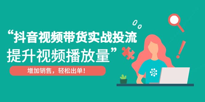 抖音视频带货实战投流，提升视频播放量，增加销售轻松出单小鳄启创-网创项目资源站-副业项目-创业项目-搞钱项目小鳄启创