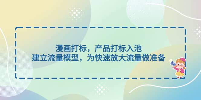 漫画打标，产品打标入池，建立流量模型，为快速放大流量做准备小鳄启创-网创项目资源站-副业项目-创业项目-搞钱项目小鳄启创