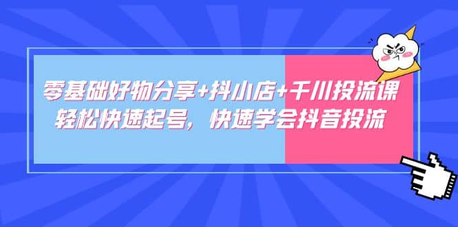 零基础好物分享+抖小店+千川投流课：轻松快速起号，快速学会抖音投流小鳄启创-网创项目资源站-副业项目-创业项目-搞钱项目小鳄启创