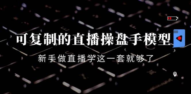 可复制的直播操盘手模型：新手做直播就学这一套就够了（12节课）小鳄启创-网创项目资源站-副业项目-创业项目-搞钱项目小鳄启创