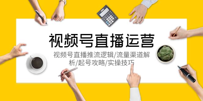 视频号直播运营，视频号直播推流逻辑/流量渠道解析/起号攻略/实操技巧小鳄启创-网创项目资源站-副业项目-创业项目-搞钱项目小鳄启创