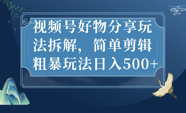 视频号好物分享玩法拆解，简单剪辑粗暴玩法日入500+小鳄启创-网创项目资源站-副业项目-创业项目-搞钱项目小鳄启创