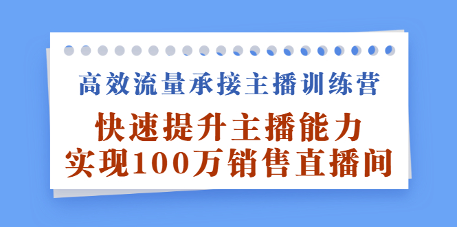高效流量承接主播训练营：快速提升主播能力,实现100万销售直播间小鳄启创-网创项目资源站-副业项目-创业项目-搞钱项目小鳄启创