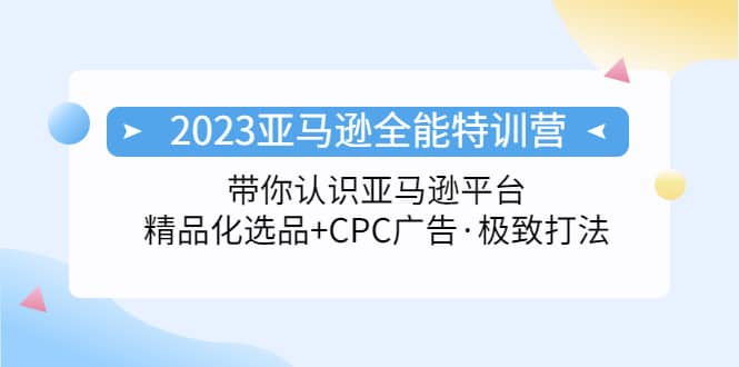 2023亚马逊全能特训营：玩转亚马逊平台+精品化·选品+CPC广告·极致打法小鳄启创-网创项目资源站-副业项目-创业项目-搞钱项目小鳄启创