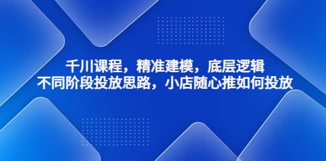 千川课程，精准建模，底层逻辑，不同阶段投放思路，小店随心推如何投放小鳄启创-网创项目资源站-副业项目-创业项目-搞钱项目小鳄启创