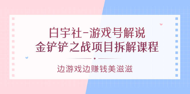 游戏号解说：金铲铲之战项目拆解课程，边游戏边赚钱美滋滋小鳄启创-网创项目资源站-副业项目-创业项目-搞钱项目小鳄启创