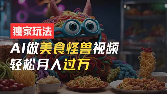 零门槛操作，AI美食怪兽短视频玩法，月入过万新手也能做！小鳄启创-网创项目资源站-副业项目-创业项目-搞钱项目小鳄启创