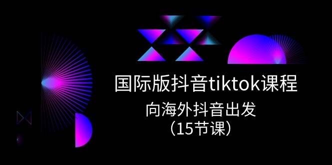国际版 抖音tiktok实战课程，向海外抖音出发（15节课）小鳄启创-网创项目资源站-副业项目-创业项目-搞钱项目小鳄启创