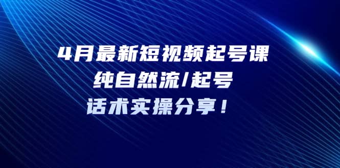 4月最新短视频起号课：纯自然流/起号，话术实操分享小鳄启创-网创项目资源站-副业项目-创业项目-搞钱项目小鳄启创