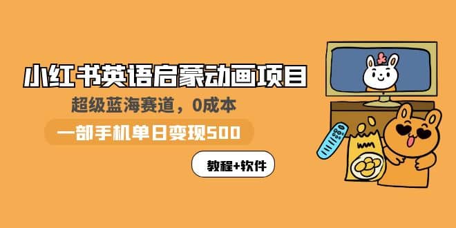 小红书英语启蒙动画项目：蓝海赛道 0成本，一部手机日入500+（教程+资源）小鳄启创-网创项目资源站-副业项目-创业项目-搞钱项目小鳄启创
