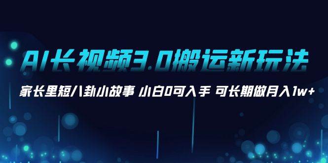 AI长视频3.0搬运新玩法 家长里短八卦小故事 小白0可入手 可长期做月入1w+小鳄启创-网创项目资源站-副业项目-创业项目-搞钱项目小鳄启创