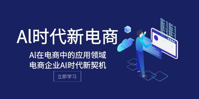 Al-时代新电商，Al在电商中的应用领域，电商企业AI时代新契机小鳄启创-网创项目资源站-副业项目-创业项目-搞钱项目小鳄启创