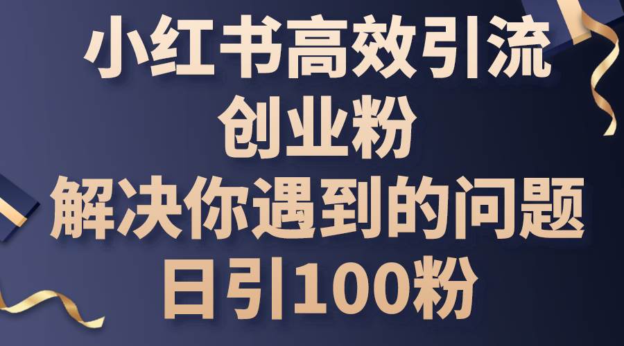 小红书高效引流创业粉，解决你遇到的问题，日引100粉小鳄启创-网创项目资源站-副业项目-创业项目-搞钱项目小鳄启创