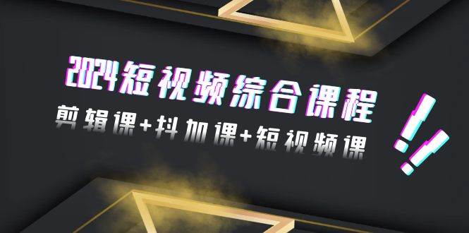 2024短视频综合课程，剪辑课+抖加课+短视频课（48节）小鳄启创-网创项目资源站-副业项目-创业项目-搞钱项目小鳄启创