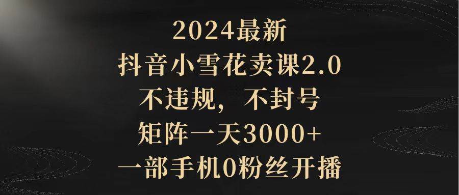 2024最新抖音小雪花卖课2.0 不违规 不封号 矩阵一天3000+一部手机0粉丝开播小鳄启创-网创项目资源站-副业项目-创业项目-搞钱项目小鳄启创