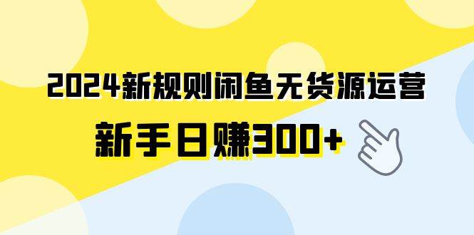2024新规则闲鱼无货源运营新手日赚300+小鳄启创-网创项目资源站-副业项目-创业项目-搞钱项目小鳄启创