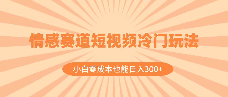 情感赛道短视频冷门玩法，小白零成本也能日入300+（教程+素材）小鳄启创-网创项目资源站-副业项目-创业项目-搞钱项目小鳄启创