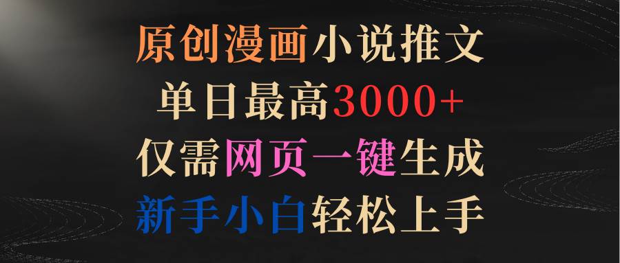 原创漫画小说推文，单日最高3000+仅需网页一键生成 新手轻松上手小鳄启创-网创项目资源站-副业项目-创业项目-搞钱项目小鳄启创