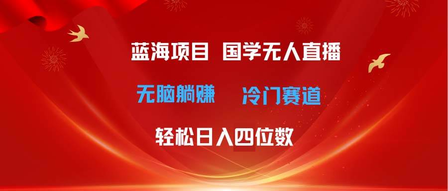 超级蓝海项目 国学无人直播日入四位数 无脑躺赚冷门赛道 最新玩法小鳄启创-网创项目资源站-副业项目-创业项目-搞钱项目小鳄启创