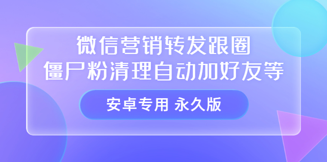 【安卓专用】微信营销转发跟圈僵尸粉清理自动加好友等【永久版】小鳄启创-网创项目资源站-副业项目-创业项目-搞钱项目小鳄启创