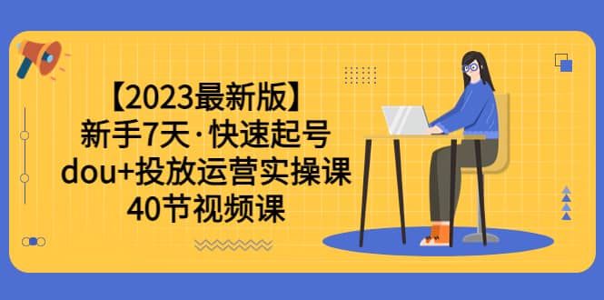 【2023最新版】新手7天·快速起号：dou+投放运营实操课（40节视频课）小鳄启创-网创项目资源站-副业项目-创业项目-搞钱项目小鳄启创