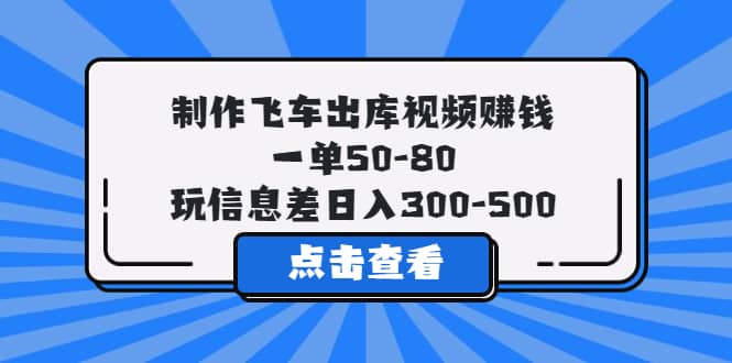 制作飞车出库视频赚钱，一单50-80，玩信息差日入300-500小鳄启创-网创项目资源站-副业项目-创业项目-搞钱项目小鳄启创