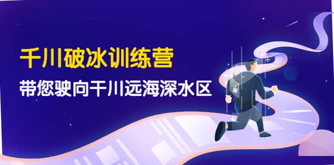 千川破冰训练营，带您驶向干川远海深水区-价值499元小鳄启创-网创项目资源站-副业项目-创业项目-搞钱项目小鳄启创