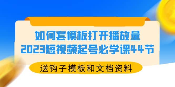 如何套模板打开播放量，2023短视频起号必学课44节（送钩子模板和文档资料）小鳄启创-网创项目资源站-副业项目-创业项目-搞钱项目小鳄启创