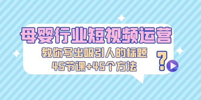 母婴行业短视频运营：教你写个吸引人的标题，45节课+45个方法小鳄启创-网创项目资源站-副业项目-创业项目-搞钱项目小鳄启创