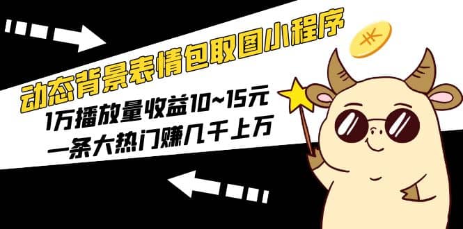 动态背景表情包取图小程序，1万播放量收益10~15元小鳄启创-网创项目资源站-副业项目-创业项目-搞钱项目小鳄启创