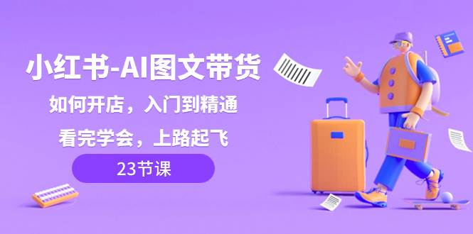 小红书-AI图文带货，如何开店，入门到精通，看完学会，上路起飞！小鳄启创-网创项目资源站-副业项目-创业项目-搞钱项目小鳄启创