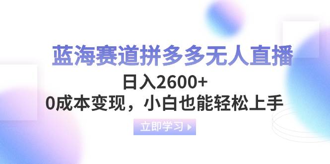 蓝海赛道拼多多无人直播，日入2600+，0成本变现，小白也能轻松上手小鳄启创-网创项目资源站-副业项目-创业项目-搞钱项目小鳄启创