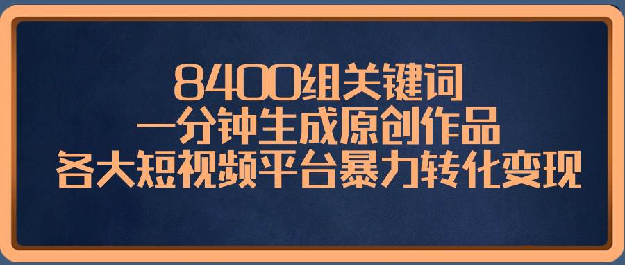 8400组关键词，一分钟生成原创作品，各大短视频平台暴力转化变现小鳄启创-网创项目资源站-副业项目-创业项目-搞钱项目小鳄启创