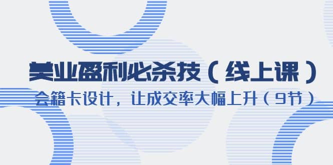 美业盈利·必杀技（线上课）-会籍卡设计，让成交率大幅上升（9节）小鳄启创-网创项目资源站-副业项目-创业项目-搞钱项目小鳄启创