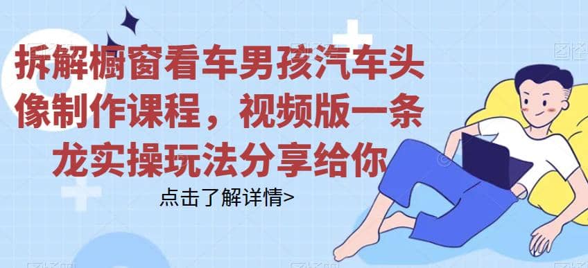 拆解橱窗看车男孩汽车头像制作课程，视频版一条龙实操玩法分享给你小鳄启创-网创项目资源站-副业项目-创业项目-搞钱项目小鳄启创