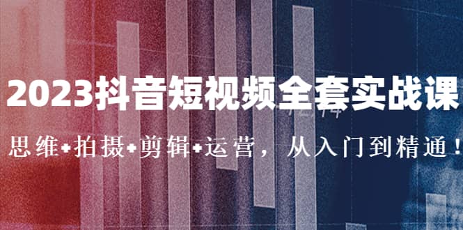 2023抖音短视频全套实战课：思维+拍摄+剪辑+运营，从入门到精通小鳄启创-网创项目资源站-副业项目-创业项目-搞钱项目小鳄启创