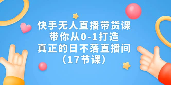 快手无人直播带货课，带你从0-1打造，真正的日不落直播间（17节课）小鳄启创-网创项目资源站-副业项目-创业项目-搞钱项目小鳄启创