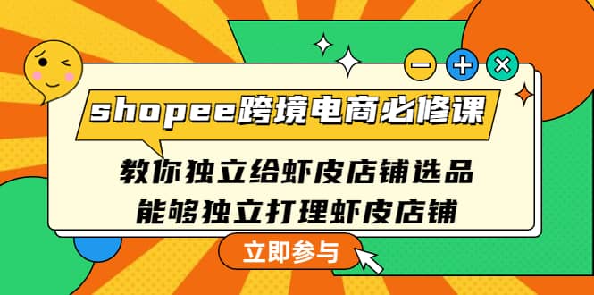 shopee跨境电商必修课：教你独立给虾皮店铺选品，能够独立打理虾皮店铺小鳄启创-网创项目资源站-副业项目-创业项目-搞钱项目小鳄启创