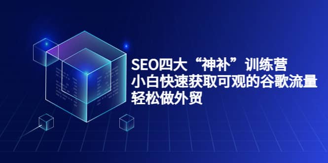 SEO四大“神补”训练营，小白快速获取可观的谷歌流量，轻松做外贸小鳄启创-网创项目资源站-副业项目-创业项目-搞钱项目小鳄启创