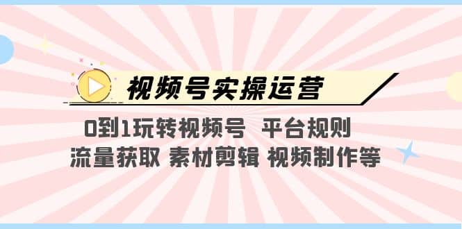 视频号实操运营，0到1玩转视频号 平台规则 流量获取 素材剪辑 视频制作等小鳄启创-网创项目资源站-副业项目-创业项目-搞钱项目小鳄启创