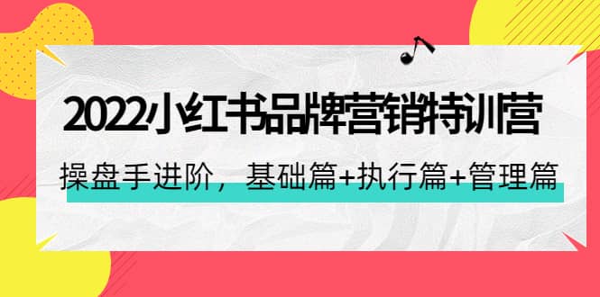 2022小红书品牌营销特训营：操盘手进阶，基础篇+执行篇+管理篇（42节）小鳄启创-网创项目资源站-副业项目-创业项目-搞钱项目小鳄启创
