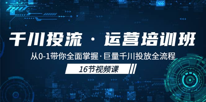 千川投流·运营培训班：从0-1带你全面掌握·巨量千川投放全流程小鳄启创-网创项目资源站-副业项目-创业项目-搞钱项目小鳄启创
