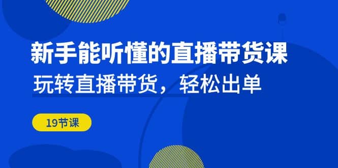 新手能听懂的直播带货课：玩转直播带货，轻松出单（19节课）小鳄启创-网创项目资源站-副业项目-创业项目-搞钱项目小鳄启创