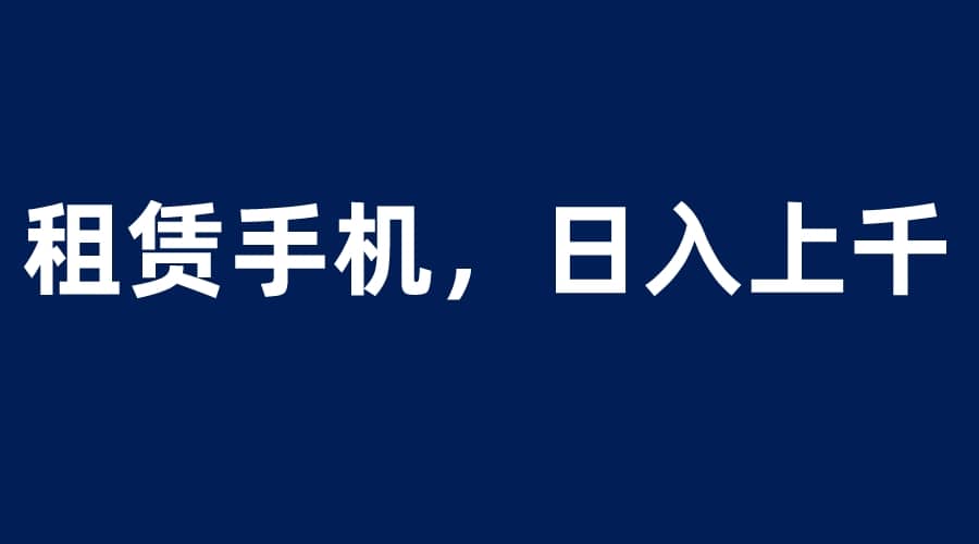 租赁手机蓝海项目，轻松到日入上千，小白0成本直接上手小鳄启创-网创项目资源站-副业项目-创业项目-搞钱项目小鳄启创