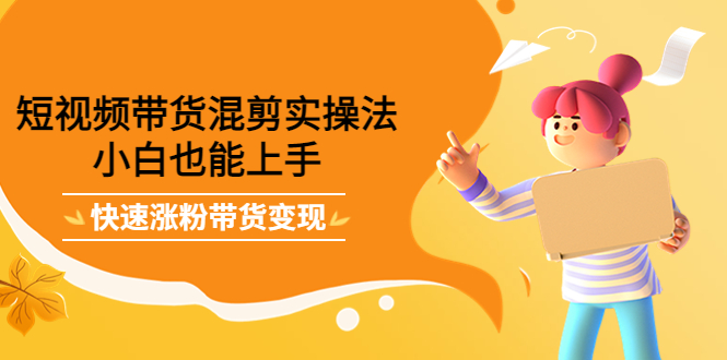 短视频带货混剪实操法，小白也能上手，快速涨粉带货变现小鳄启创-网创项目资源站-副业项目-创业项目-搞钱项目小鳄启创