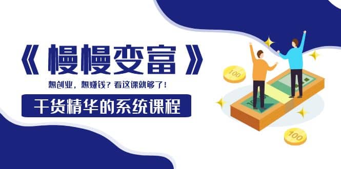 《慢慢变富》干货精华的系统课程：想创业，想赚钱？看这课就够了小鳄启创-网创项目资源站-副业项目-创业项目-搞钱项目小鳄启创