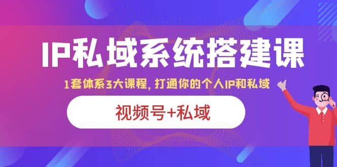 IP私域 系统搭建课，视频号+私域 1套 体系 3大课程，打通你的个人ip私域小鳄启创-网创项目资源站-副业项目-创业项目-搞钱项目小鳄启创