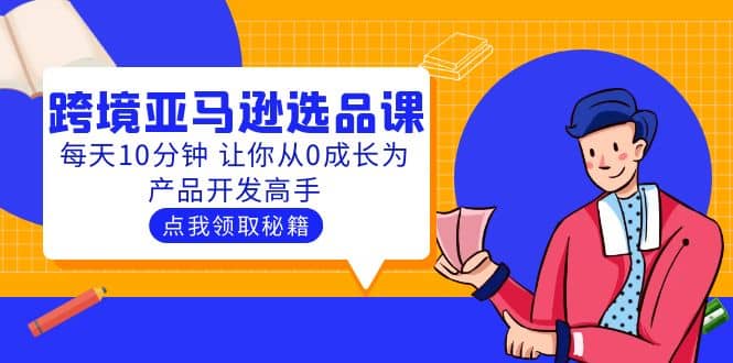聪明人都在学的跨境亚马逊选品课：每天10分钟 让你从0成长为产品开发高手小鳄启创-网创项目资源站-副业项目-创业项目-搞钱项目小鳄启创